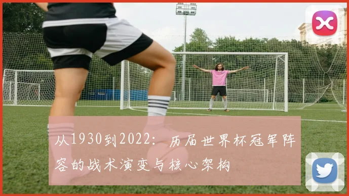 从1930到2022：历届世界杯冠军阵容的战术演变与核心架构