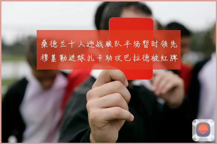 桑德兰十人迎战狼队半场暂时领先穆基勒进球扎卡助攻巴拉德被红牌罚下