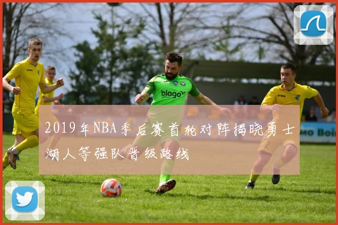 2019年NBA季后赛首轮对阵揭晓勇士湖人等强队晋级路线