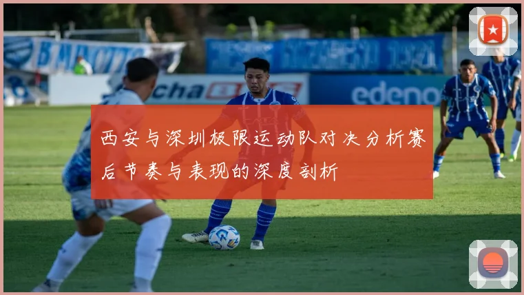 西安与深圳极限运动队对决分析赛后节奏与表现的深度剖析