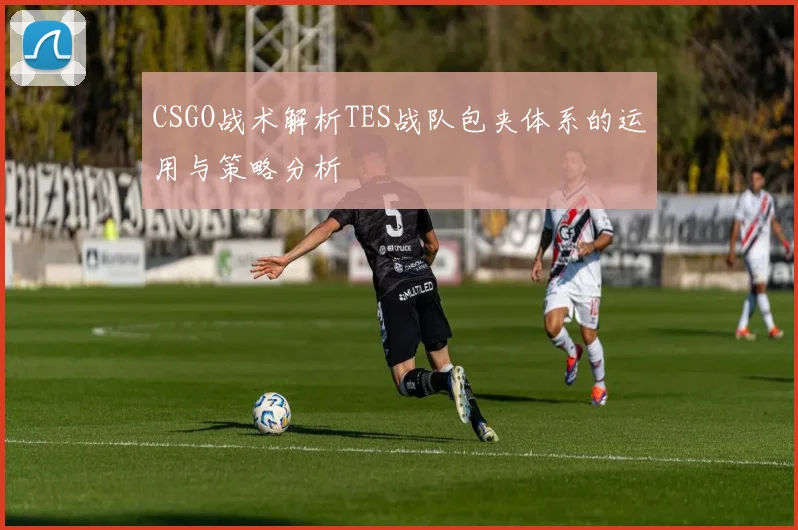 CSGO战术解析TES战队包夹体系的运用与策略分析