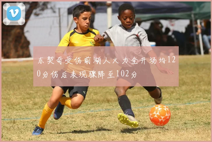 东契奇受伤前湖人火力全开场均120分伤后表现骤降至102分