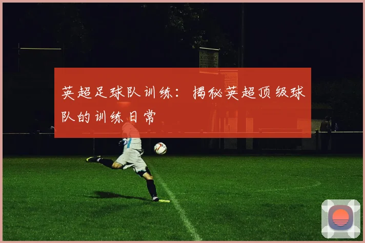 英超足球队训练：揭秘英超顶级球队的训练日常