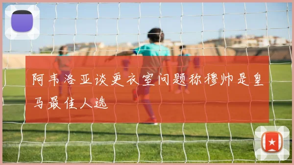 阿韦洛亚谈更衣室问题称穆帅是皇马最佳人选