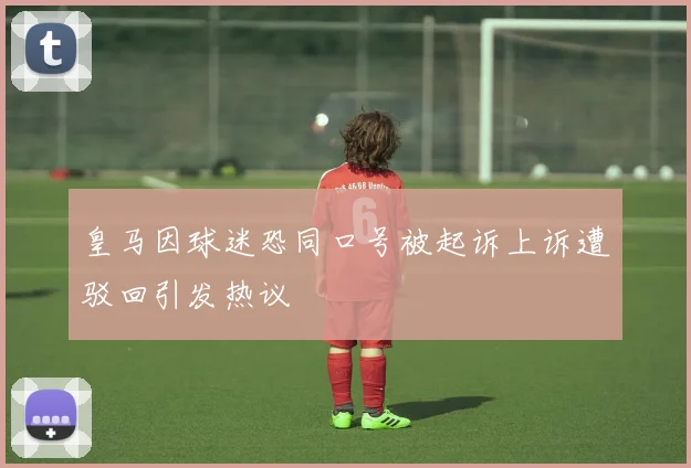 皇马因球迷恐同口号被起诉上诉遭驳回引发热议