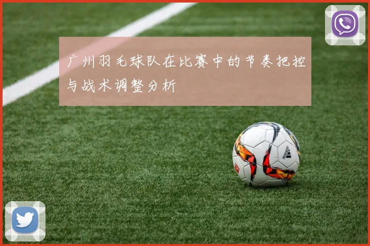 广州羽毛球队在比赛中的节奏把控与战术调整分析