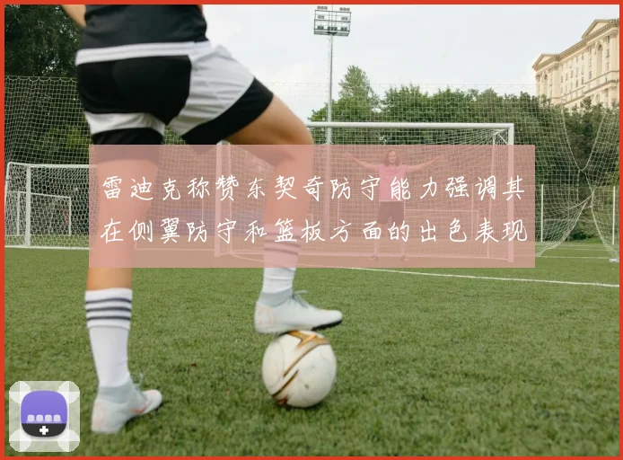 雷迪克称赞东契奇防守能力强调其在侧翼防守和篮板方面的出色表现