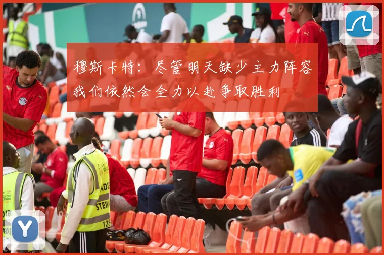 穆斯卡特：尽管明天缺少主力阵容我们依然会全力以赴争取胜利