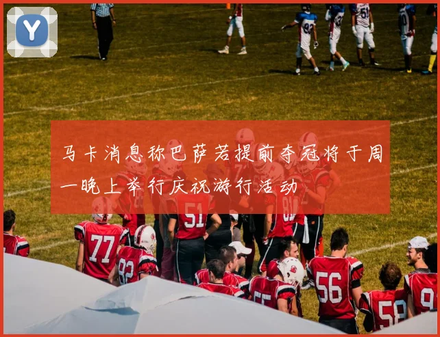 马卡消息称巴萨若提前夺冠将于周一晚上举行庆祝游行活动