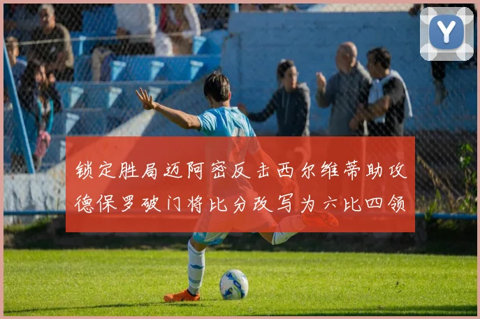 锁定胜局迈阿密反击西尔维蒂助攻德保罗破门将比分改写为六比四领先费城