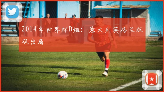 2014年世界杯D组：意大利英格兰双双出局