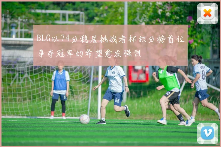 BLG以74分稳居挑战者杯积分榜首位争夺冠军的希望愈发强烈