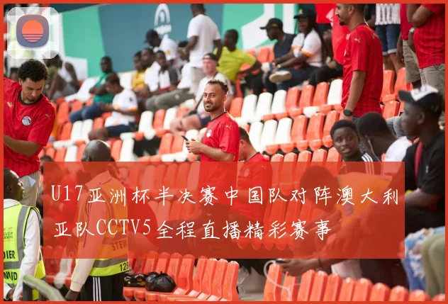 U17亚洲杯半决赛中国队对阵澳大利亚队CCTV5全程直播精彩赛事